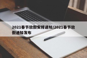 2021春节放假安排通知/2021春节放假通知发布