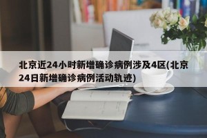 北京近24小时新增确诊病例涉及4区(北京24日新增确诊病例活动轨迹)