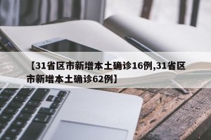 【31省区市新增本土确诊16例,31省区市新增本土确诊62例】