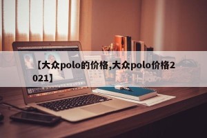 【大众polo的价格,大众polo价格2021】
