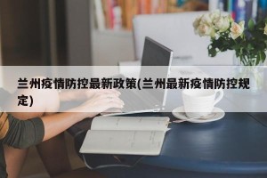 兰州疫情防控最新政策(兰州最新疫情防控规定)