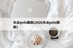 大众polo新款(2026大众polo新款)