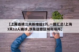 【上海连续三天新增超2万,一图汇总!上海3天12人确诊,涉及这些区域和场所】