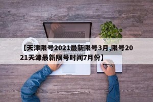 【天津限号2021最新限号3月,限号2021天津最新限号时间7月份】