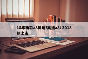 18年新款a8奥迪/奥迪a8l 2018款上市