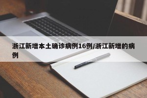 浙江新增本土确诊病例16例/浙江新增的病例