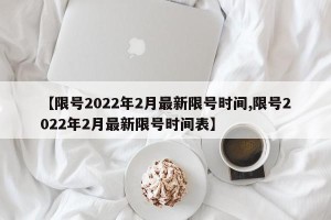 【限号2022年2月最新限号时间,限号2022年2月最新限号时间表】