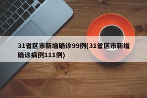 31省区市新增确诊99例(31省区市新增确诊病例111例)