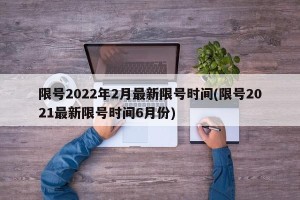 限号2022年2月最新限号时间(限号2021最新限号时间6月份)