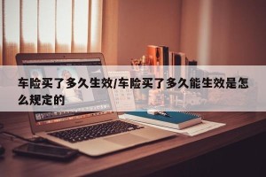 车险买了多久生效/车险买了多久能生效是怎么规定的