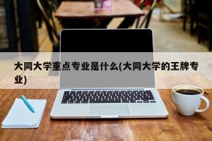 大同大学重点专业是什么(大同大学的王牌专业)