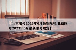 【北京限号2023年6月最新限号,北京限号2023年6月最新限号规定】