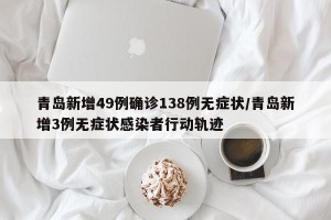 青岛新增49例确诊138例无症状/青岛新增3例无症状感染者行动轨迹
