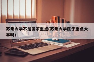 苏州大学不是国家重点(苏州大学属于重点大学吗)