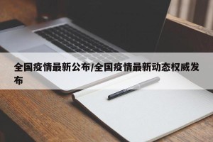 全国疫情最新公布/全国疫情最新动态权威发布