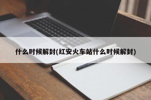 什么时候解封(红安火车站什么时候解封)