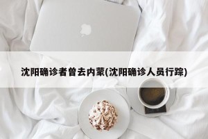 沈阳确诊者曾去内蒙(沈阳确诊人员行踪)