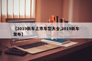 【2019新车上市车型大全,2019新车发布】