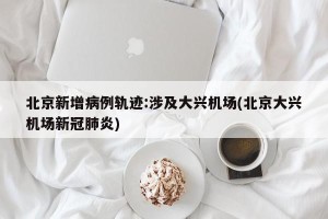 北京新增病例轨迹:涉及大兴机场(北京大兴机场新冠肺炎)