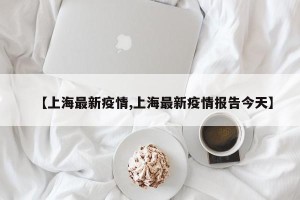 【上海最新疫情,上海最新疫情报告今天】