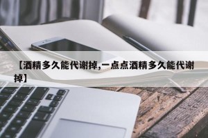 【酒精多久能代谢掉,一点点酒精多久能代谢掉】