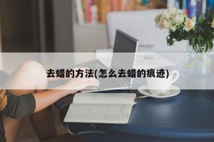 去蜡的方法(怎么去蜡的痕迹)