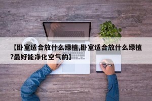 【卧室适合放什么绿植,卧室适合放什么绿植?最好能净化空气的】