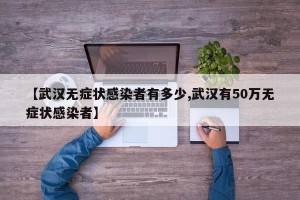 【武汉无症状感染者有多少,武汉有50万无症状感染者】