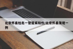 北京怀柔检出一管混采阳性/北京怀柔发现一例