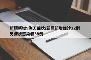 新疆新增9例无症状/新疆新增确诊22例 无症状感染者38例