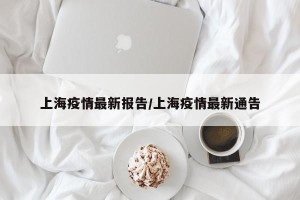 上海疫情最新报告/上海疫情最新通告