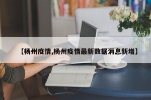 【杨州疫情,杨州疫情最新数据消息新增】