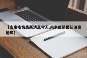 【南京疫情最新消息今天,南京疫情最新消息通知】