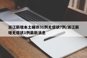 浙江新增本土确诊31例无症状7例/浙江新增无症状1例最新消息