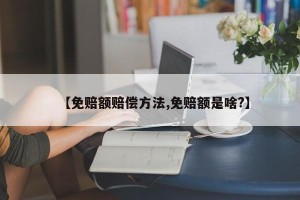 【免赔额赔偿方法,免赔额是啥?】