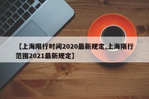 【上海限行时间2020最新规定,上海限行范围2021最新规定】