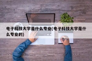 电子科技大学是什么专业(电子科技大学是什么专业的)