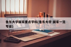 鲁东大学国家重点学科(鲁东大学 国家一流专业)