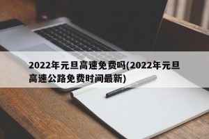 2022年元旦高速免费吗(2022年元旦高速公路免费时间最新)