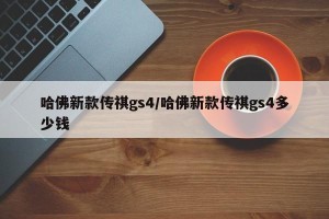 哈佛新款传祺gs4/哈佛新款传祺gs4多少钱