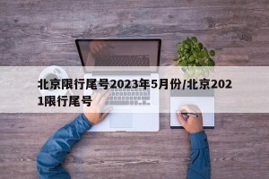 北京限行尾号2023年5月份/北京2021限行尾号