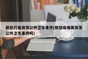 新冠仍是突发公共卫生事件(新冠疫情算突发公共卫生事件吗)
