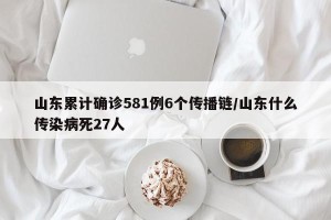 山东累计确诊581例6个传播链/山东什么传染病死27人