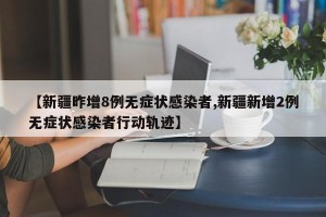 【新疆昨增8例无症状感染者,新疆新增2例无症状感染者行动轨迹】