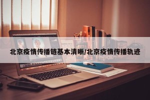北京疫情传播链基本清晰/北京疫情传播轨迹
