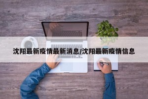 沈阳最新疫情最新消息/沈阳最新疫情信息