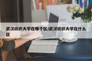 武汉纺织大学在哪个区/武汉纺织大学在什么区