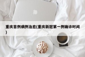 重庆首例病例治愈(重庆新冠第一例确诊时间)