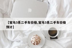 【宝马3系二手车价格,宝马3系二手车价格预计】
