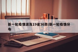 新一轮疫情波及19省36市/新一轮疫情分布